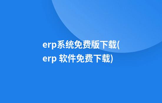 erp系统免费版下载(erp 软件免费下载)