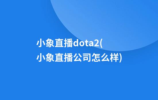 小象直播dota2(小象直播公司怎么样)