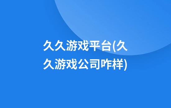 久久游戏平台(久久游戏公司咋样)