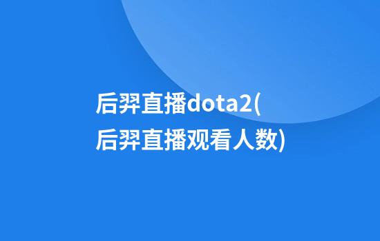 后羿直播dota2(后羿直播观看人数)