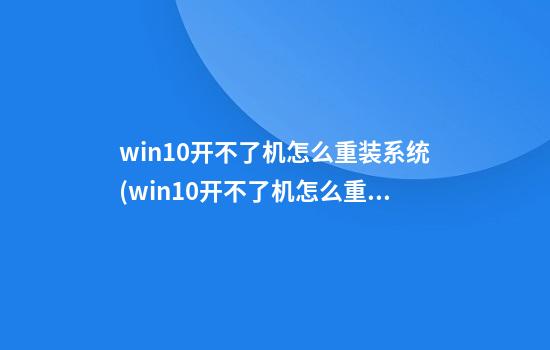 win10开不了机怎么重装系统(win10开不了机怎么重装系统教程)