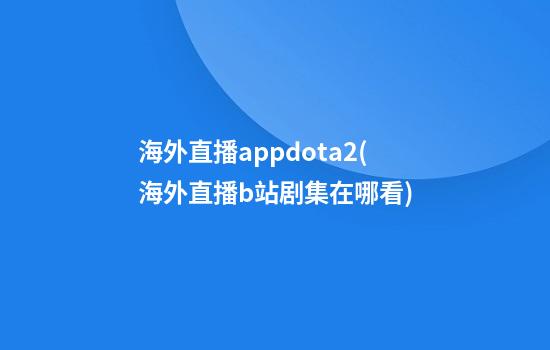 海外直播appdota2(海外直播b站剧集在哪看)