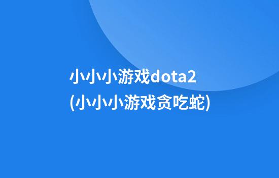 小小小游戏dota2(小小小游戏贪吃蛇)