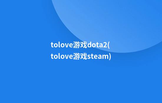 tolove游戏dota2(tolove游戏steam)