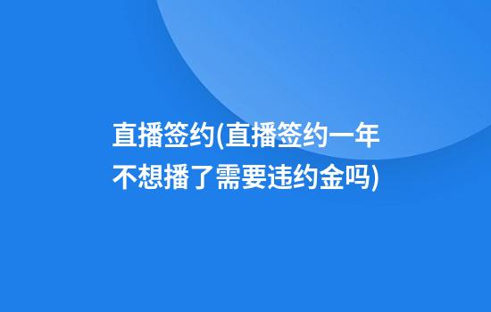 直播签约(直播签约一年不想播了需要违约金吗)