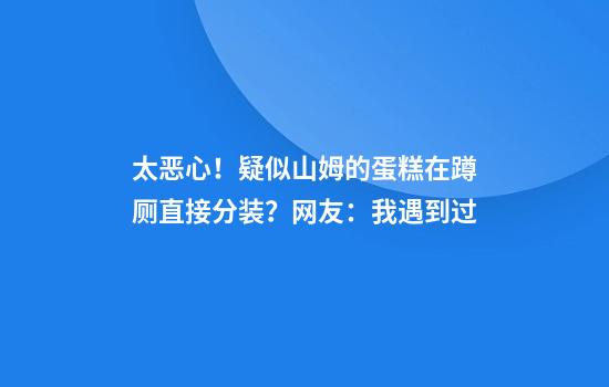 太恶心！疑似山姆的蛋糕在蹲厕直接分装？网友：我遇到过