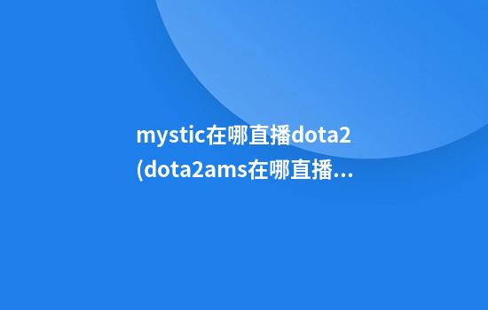 mystic在哪直播dota2(dota2ams在哪直播)