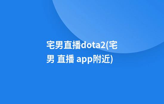 宅男直播dota2(宅男 直播 app附近)