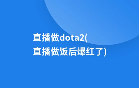 直播做dota2(直播做饭后爆红了)