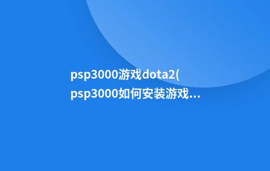 psp3000游戏dota2(psp3000如何安装游戏)