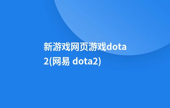 新游戏网页游戏dota2(网易 dota2)