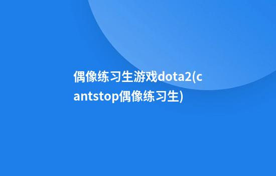 偶像练习生游戏dota2(cantstop偶像练习生)