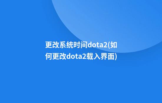 更改系统时间dota2(如何更改dota2载入界面)