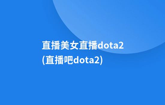 直播美女直播dota2(直播吧dota2)