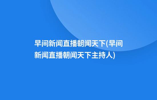 早间新闻直播朝闻天下(早间新闻直播朝闻天下主持人)