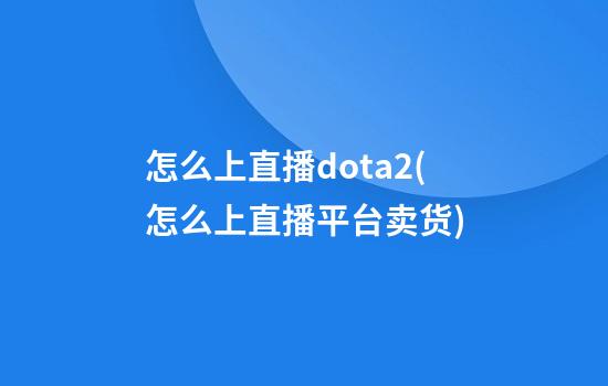 怎么上直播dota2(怎么上直播平台卖货)