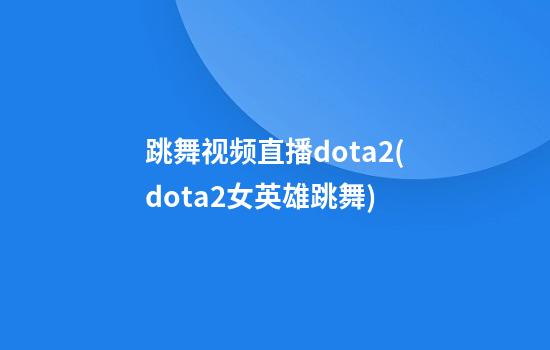 跳舞视频直播dota2(dota2女英雄跳舞)