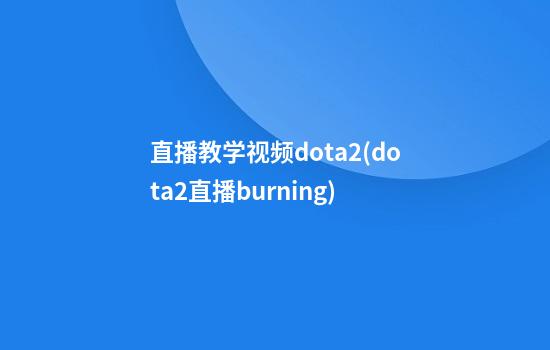 直播教学视频dota2(dota2直播burning)