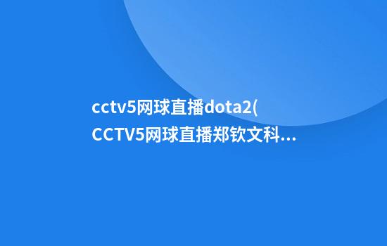 cctv5网球直播dota2(CCTV5网球直播郑钦文科贝尔)