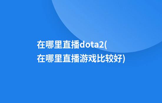 在哪里直播dota2(在哪里直播游戏比较好)