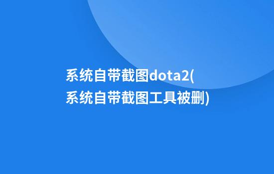 系统自带截图dota2(系统自带截图工具被删)