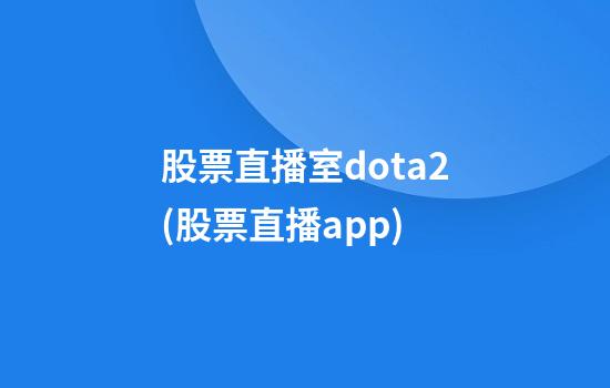 股票直播室dota2(股票直播app)