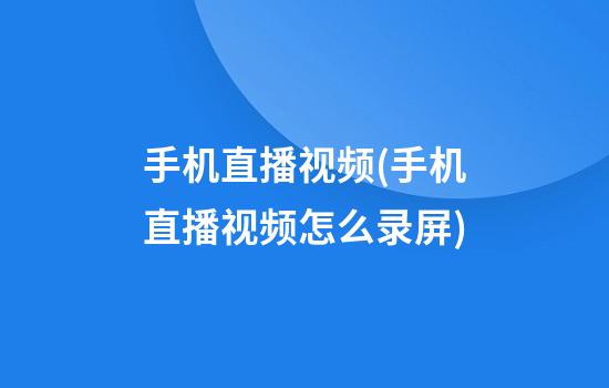 手机直播视频(手机直播视频怎么录屏)