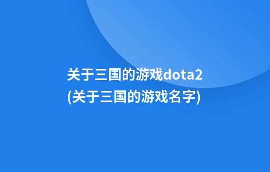 关于三国的游戏dota2(关于三国的游戏名字)