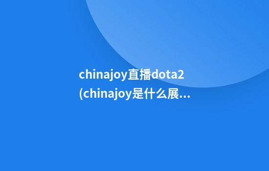 chinajoy直播dota2(chinajoy是什么展会)