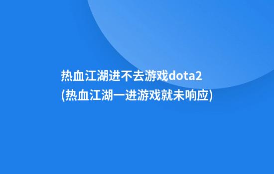 热血江湖进不去游戏dota2(热血江湖一进游戏就未响应)