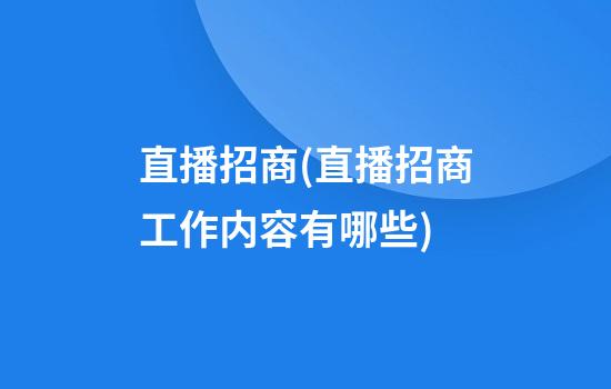 直播招商(直播招商工作内容有哪些)