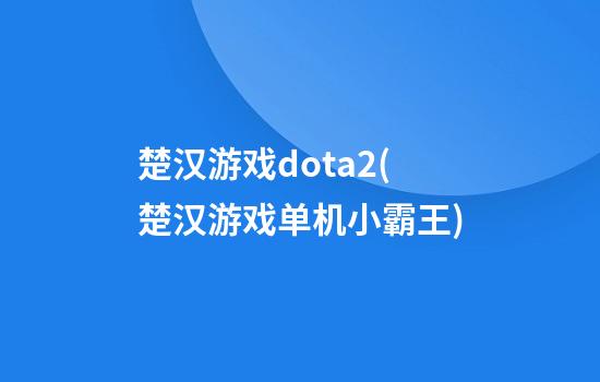 楚汉游戏dota2(楚汉游戏单机小霸王)