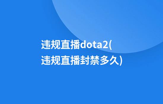 违规直播dota2(违规直播封禁多久)