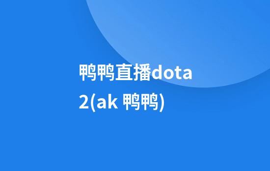 鸭鸭直播dota2(ak 鸭鸭)