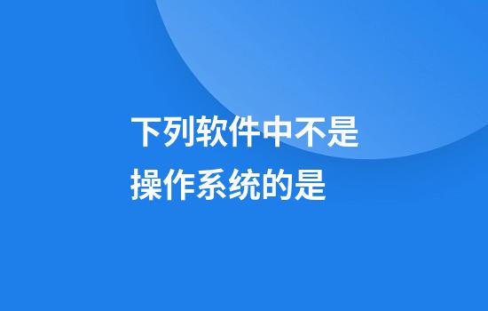 下列软件中不是操作系统的是