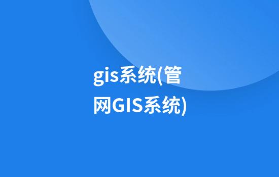 gis系统(管网GIS系统)