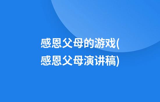 感恩父母的游戏(感恩父母演讲稿)