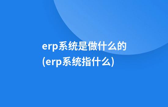 erp系统是做什么的(erp系统指什么)