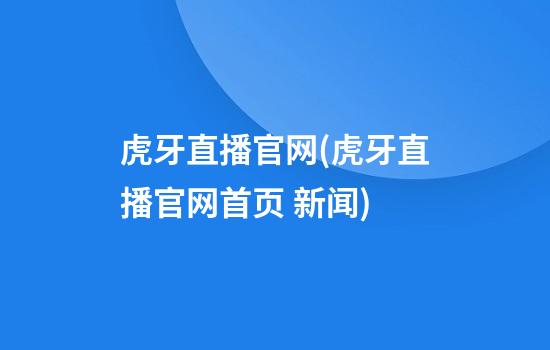 虎牙直播官网(虎牙直播官网首页 新闻)