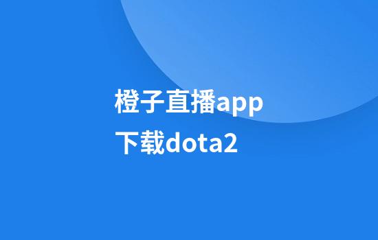 橙子直播app下载dota2