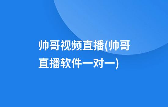 帅哥视频直播(帅哥直播软件一对一)