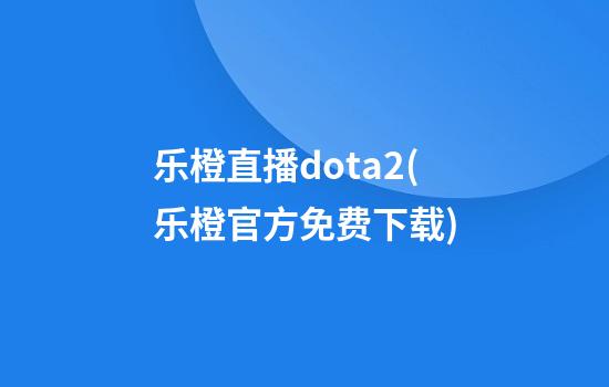 乐橙直播dota2(乐橙官方免费下载)