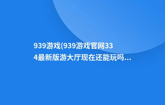 939游戏(939游戏官网33.4最新版游大厅现在还能玩吗.中国)