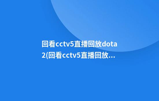 回看cctv5直播回放dota2(回看cctv5直播回放男篮比赛)