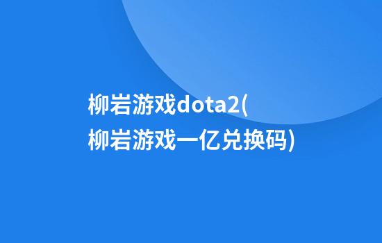 柳岩游戏dota2(柳岩游戏一亿兑换码)