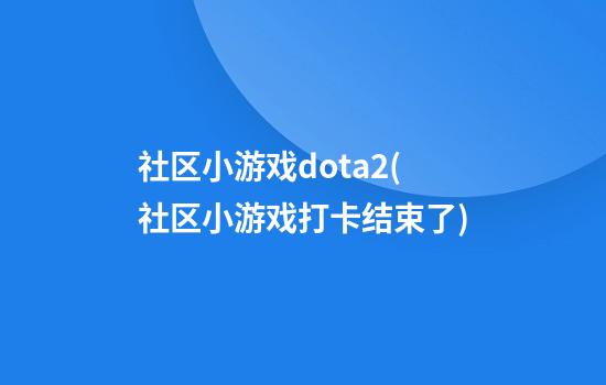 社区小游戏dota2(社区小游戏打卡结束了)