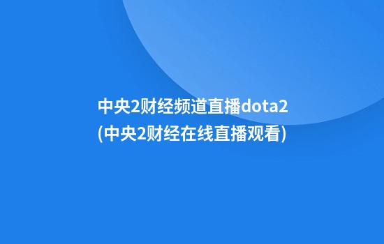 中央2财经频道直播dota2(中央2财经在线直播观看)