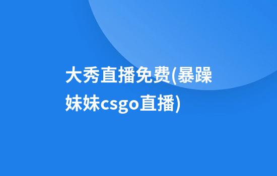 大秀直播免费(暴躁妹妹csgo直播)