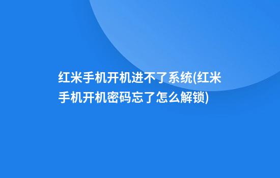 红米手机开机进不了系统(红米手机开机密码忘了怎么解锁)