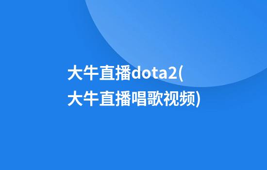 大牛直播dota2(大牛直播唱歌视频)